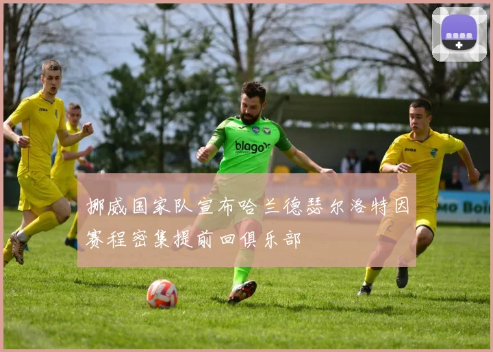 挪威国家队宣布哈兰德瑟尔洛特因赛程密集提前回俱乐部