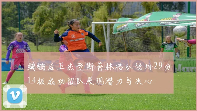 鹈鹕后卫杰登斯普林格以场均29分14板成功留队展现潜力与决心