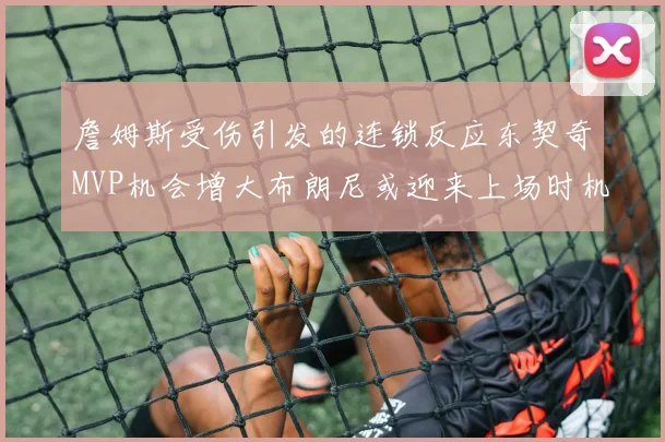 詹姆斯受伤引发的连锁反应东契奇MVP机会增大布朗尼或迎来上场时机