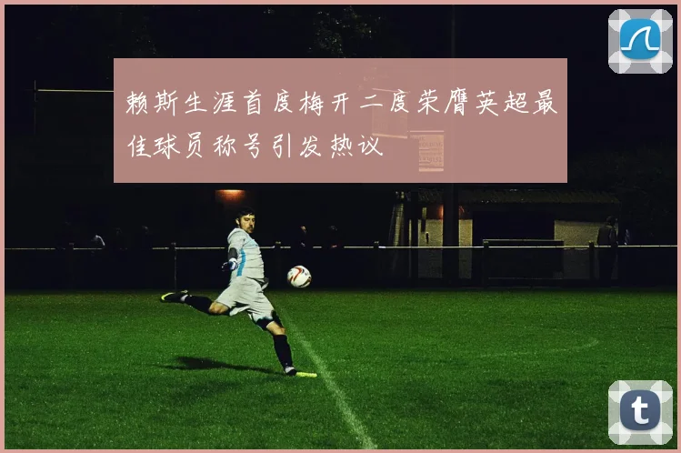 赖斯生涯首度梅开二度荣膺英超最佳球员称号引发热议