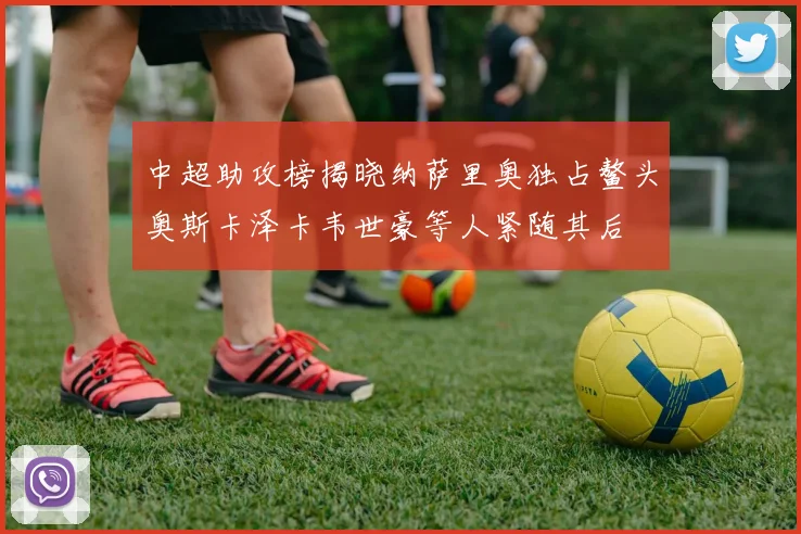 中超助攻榜揭晓纳萨里奥独占鳌头奥斯卡泽卡韦世豪等人紧随其后