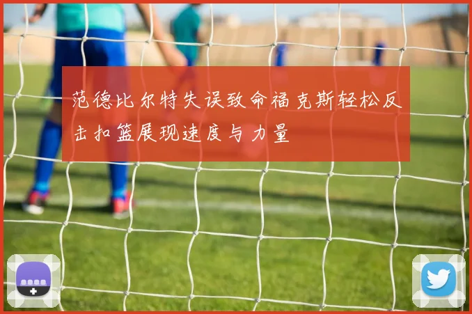 范德比尔特失误致命福克斯轻松反击扣篮展现速度与力量