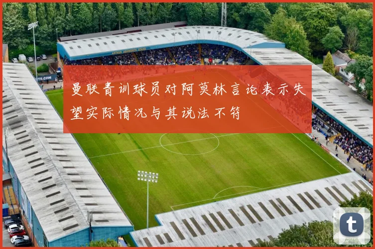 曼联青训球员对阿莫林言论表示失望实际情况与其说法不符