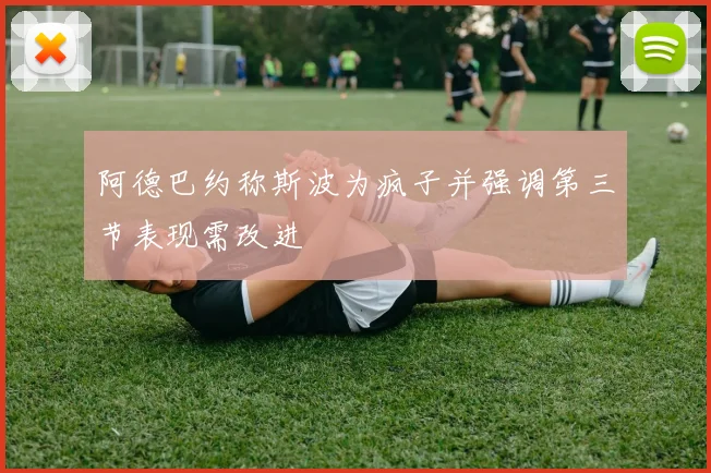 阿德巴约称斯波为疯子并强调第三节表现需改进