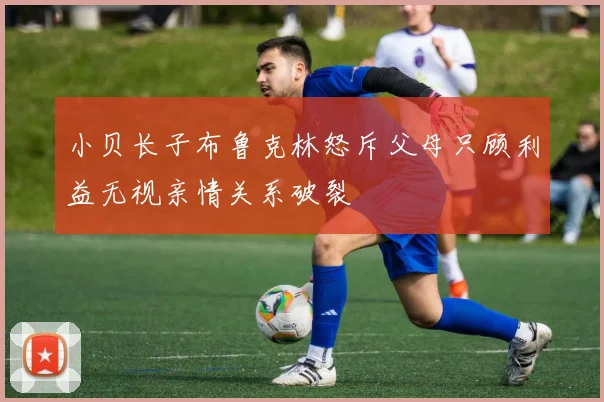 小贝长子布鲁克林怒斥父母只顾利益无视亲情关系破裂