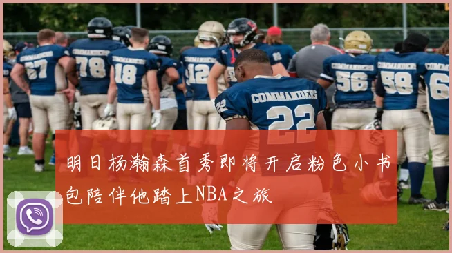 明日杨瀚森首秀即将开启粉色小书包陪伴他踏上NBA之旅