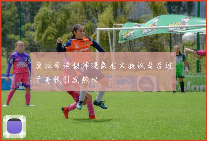 莫拉蒂谈假摔现象尤文抗议是否过于夸张引发热议