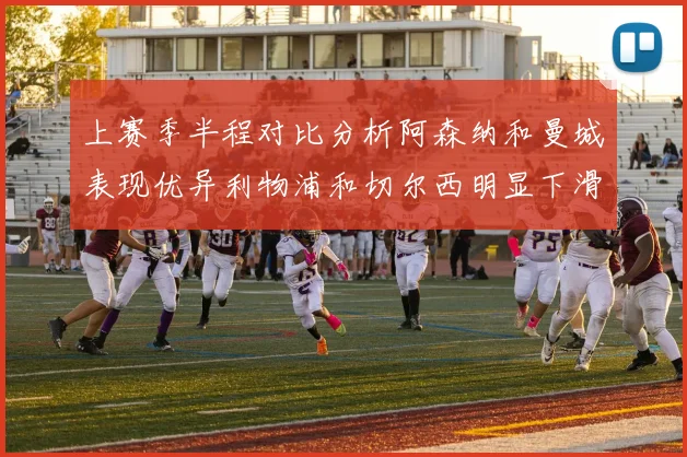 上赛季半程对比分析阿森纳和曼城表现优异利物浦和切尔西明显下滑