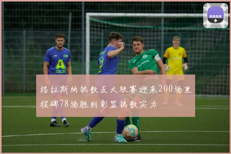 格拉斯纳执教五大联赛迎来200场里程碑78场胜利彰显执教实力
