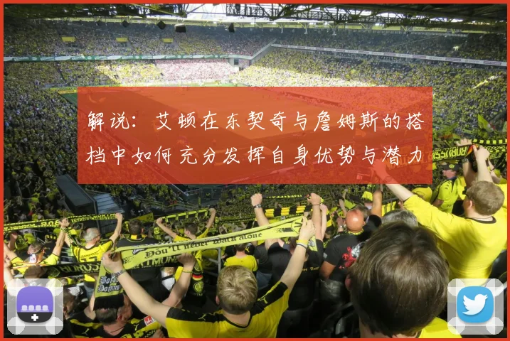 解说：艾顿在东契奇与詹姆斯的搭档中如何充分发挥自身优势与潜力