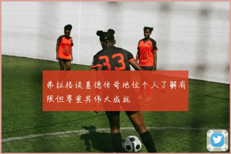 弗拉格谈基德传奇地位个人了解有限但尊重其伟大成就