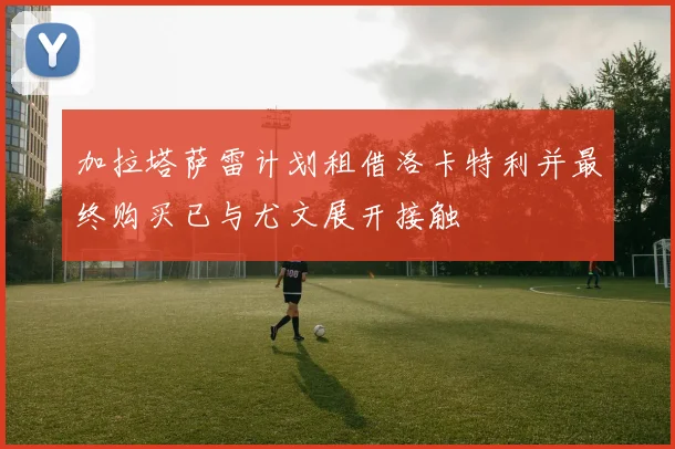 加拉塔萨雷计划租借洛卡特利并最终购买已与尤文展开接触