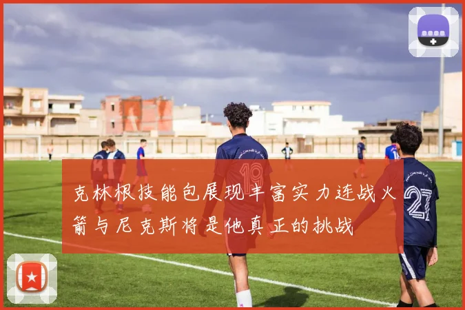 克林根技能包展现丰富实力连战火箭与尼克斯将是他真正的挑战