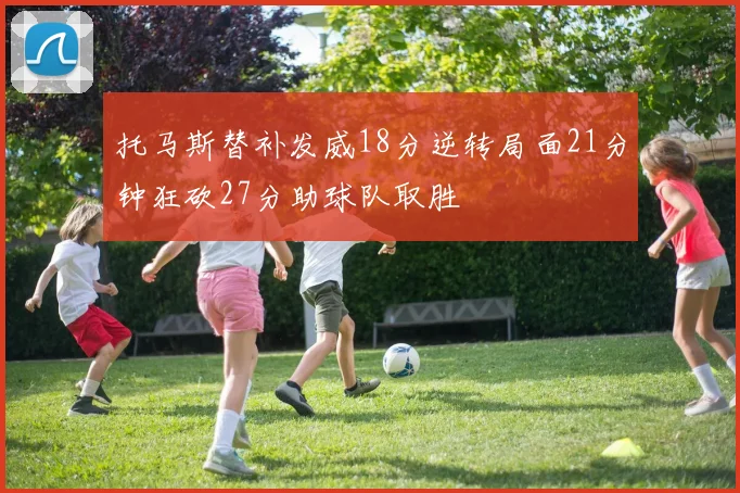 托马斯替补发威18分逆转局面21分钟狂砍27分助球队取胜