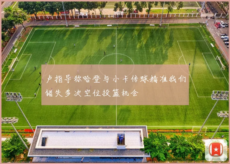 卢指导称哈登与小卡传球精准我们错失多次空位投篮机会