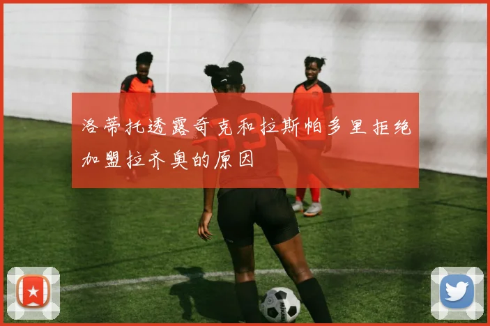 洛蒂托透露奇克和拉斯帕多里拒绝加盟拉齐奥的原因