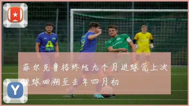菲尔克鲁格终结九个月进球荒上次进球回溯至去年四月初