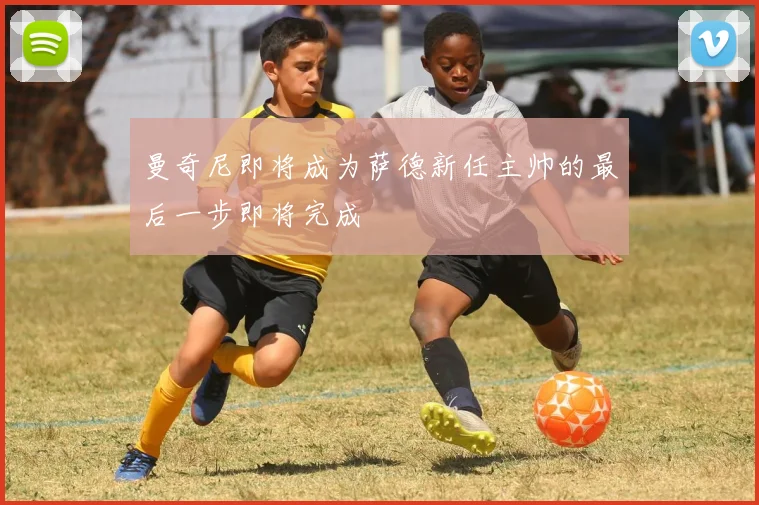曼奇尼即将成为萨德新任主帅的最后一步即将完成