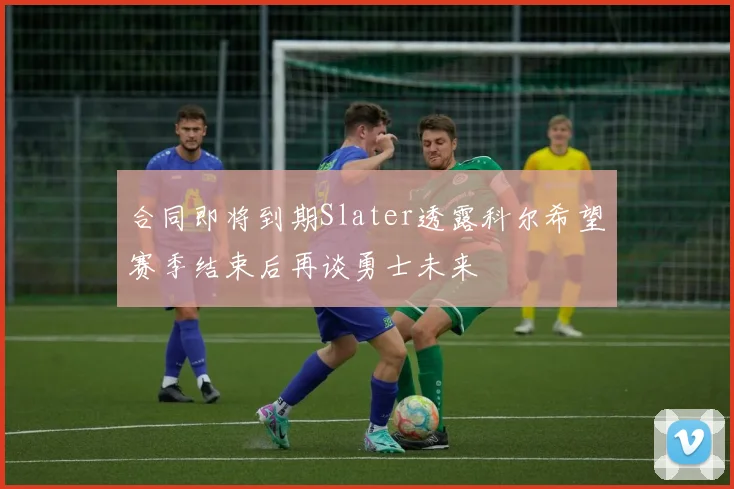 合同即将到期Slater透露科尔希望赛季结束后再谈勇士未来