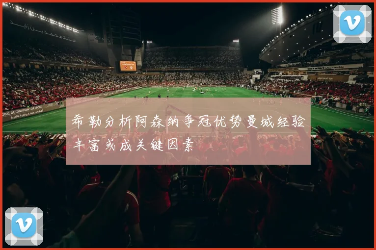 希勒分析阿森纳争冠优势曼城经验丰富或成关键因素
