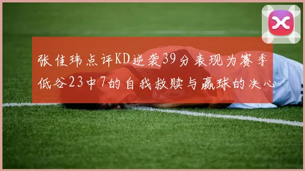 张佳玮点评KD逆袭39分表现为赛季低谷23中7的自我救赎与赢球的决心