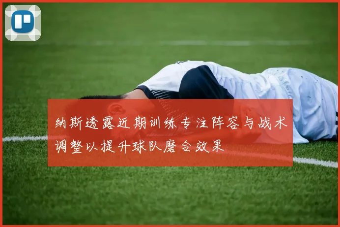 纳斯透露近期训练专注阵容与战术调整以提升球队磨合效果